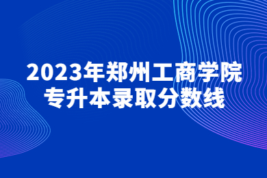 2023年鄭州工商學院專升本錄取分數線
