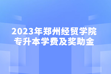 2023年鄭州經(jīng)貿(mào)學(xué)院專升本學(xué)費(fèi)及獎(jiǎng)助金