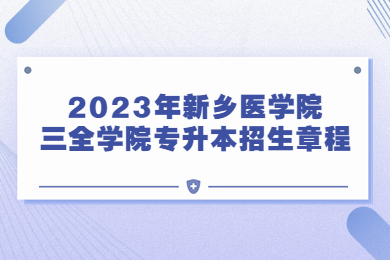 2023年新鄉(xiāng)醫(yī)學(xué)院三全學(xué)院專升本招生章程