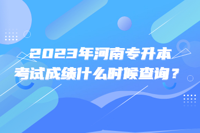 2023年河南專升本考試成績什么時候查詢？