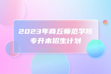 2023年商丘師范學院專升本招生計劃