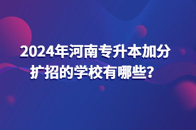 2024年河南專升本加分擴招的學校有哪些？