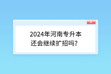 2024年河南專升本還會繼續(xù)擴招嗎？