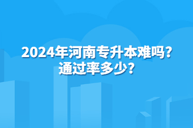 2024年河南專升本難嗎?通過率多少？