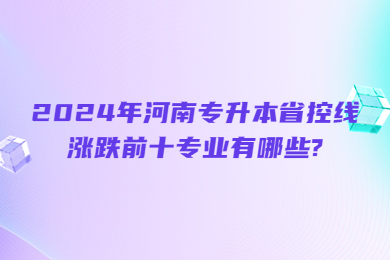 2024年河南專升本省控線漲跌前十專業(yè)有哪些?