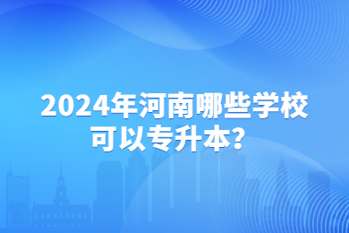 2024年河南哪些學校可以專升本？