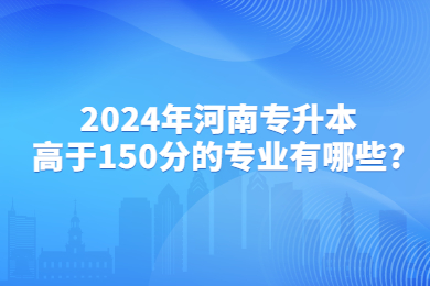 2024年河南專升本高于150分的專業(yè)有哪些?