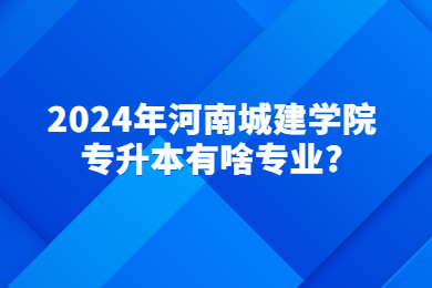 2024年河南城建學院專升本有啥專業?