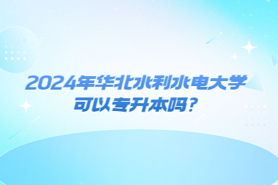 2024年華北水利水電大學(xué)可以專升本嗎?