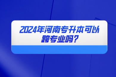 2024年河南專升本可以跨專業(yè)嗎?