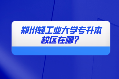 2024年鄭州輕工業大學專升本校區在哪？