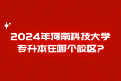 2024年河南科技大學專升本在哪個校區？
