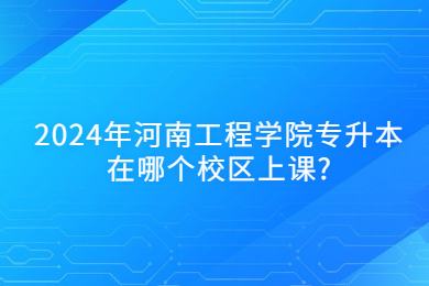 2024年河南工程學院專升本在哪個校區(qū)上課?
