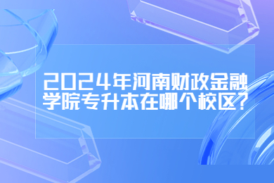 2024年河南財政金融學院專升本在哪個校區？