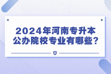 2024年河南專升本公辦院校專業有哪些?